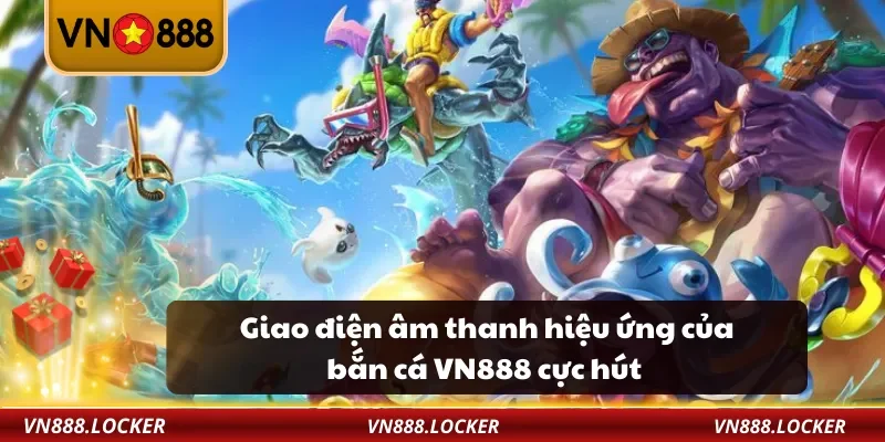 Giao điện âm thanh hiệu ứng của bắn cá VN888 cực hút